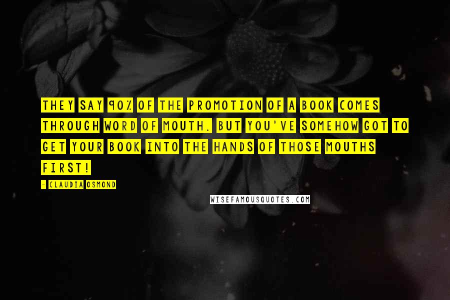 Claudia Osmond Quotes: They say 90% of the promotion of a book comes through word of mouth. But you've somehow got to get your book into the hands of those mouths first!