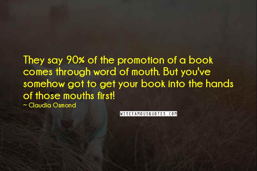 Claudia Osmond Quotes: They say 90% of the promotion of a book comes through word of mouth. But you've somehow got to get your book into the hands of those mouths first!