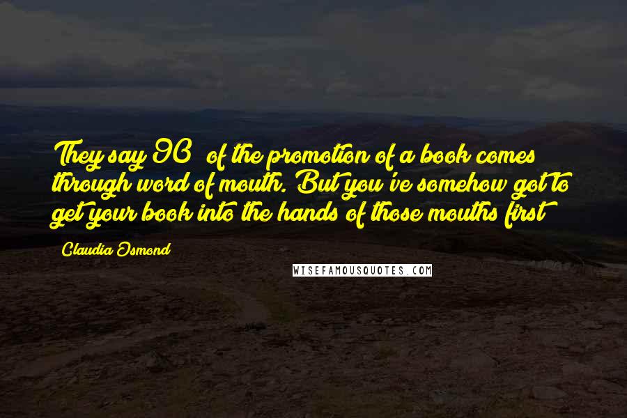 Claudia Osmond Quotes: They say 90% of the promotion of a book comes through word of mouth. But you've somehow got to get your book into the hands of those mouths first!