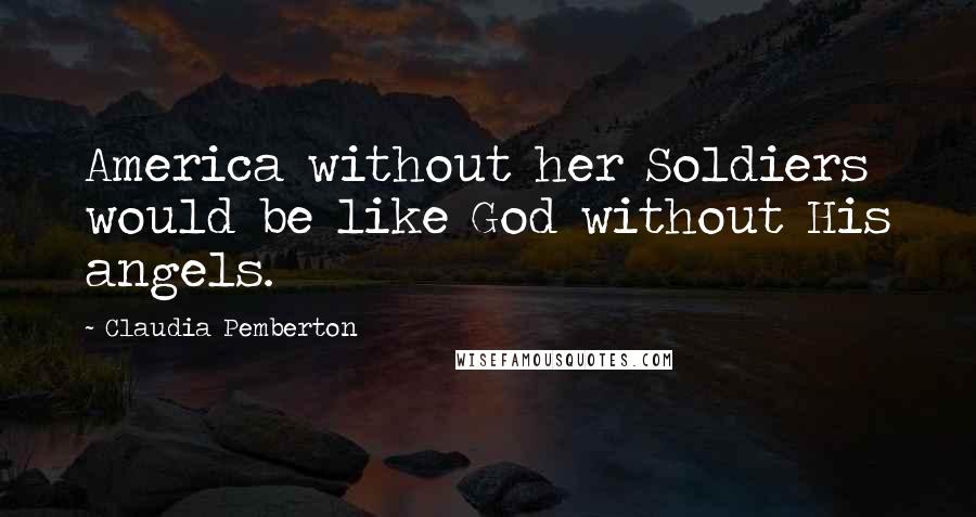 Claudia Pemberton Quotes: America without her Soldiers would be like God without His angels.