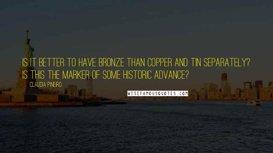 Claudia Pineiro Quotes: Is it better to have bronze than copper and tin separately? Is this the marker of some historic advance?