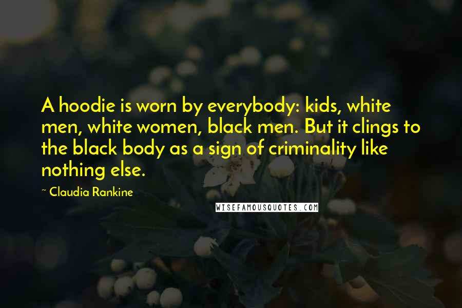 Claudia Rankine Quotes: A hoodie is worn by everybody: kids, white men, white women, black men. But it clings to the black body as a sign of criminality like nothing else.