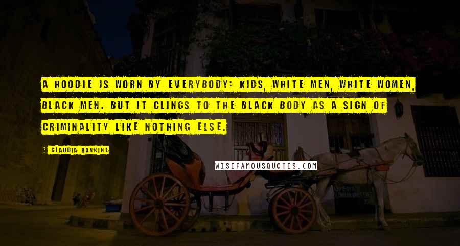 Claudia Rankine Quotes: A hoodie is worn by everybody: kids, white men, white women, black men. But it clings to the black body as a sign of criminality like nothing else.