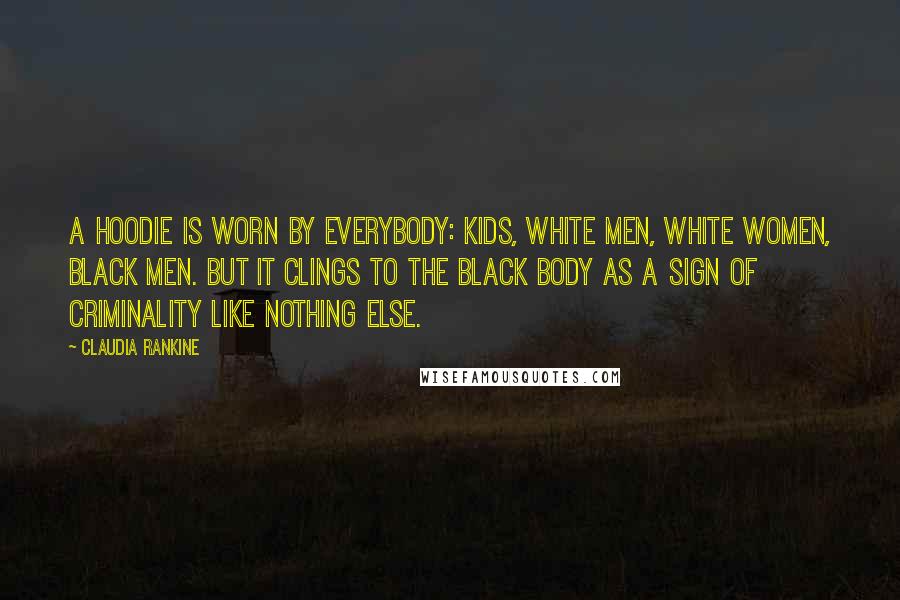 Claudia Rankine Quotes: A hoodie is worn by everybody: kids, white men, white women, black men. But it clings to the black body as a sign of criminality like nothing else.