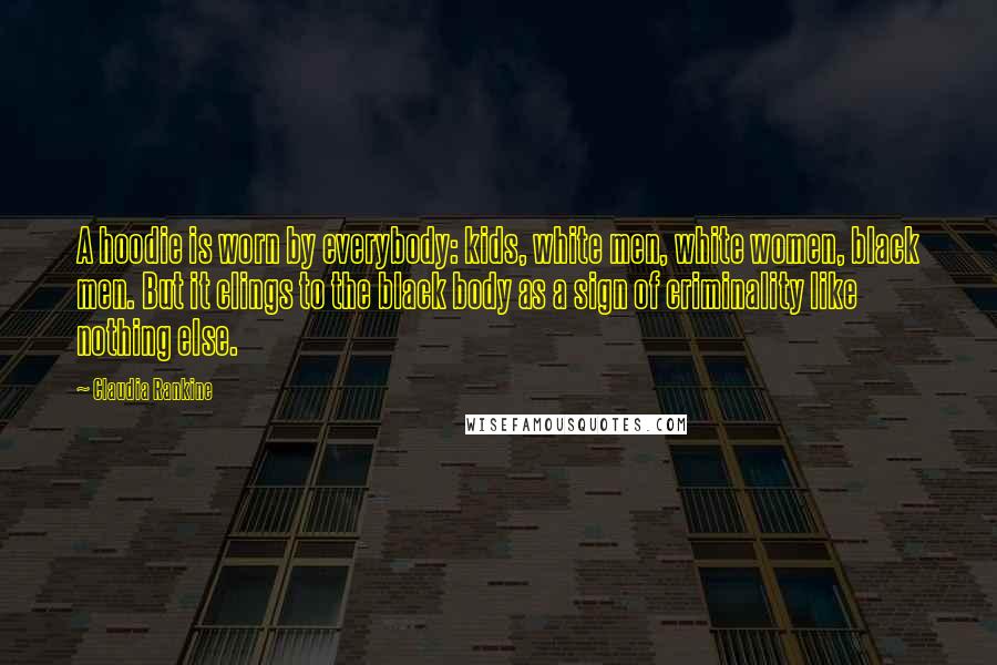 Claudia Rankine Quotes: A hoodie is worn by everybody: kids, white men, white women, black men. But it clings to the black body as a sign of criminality like nothing else.