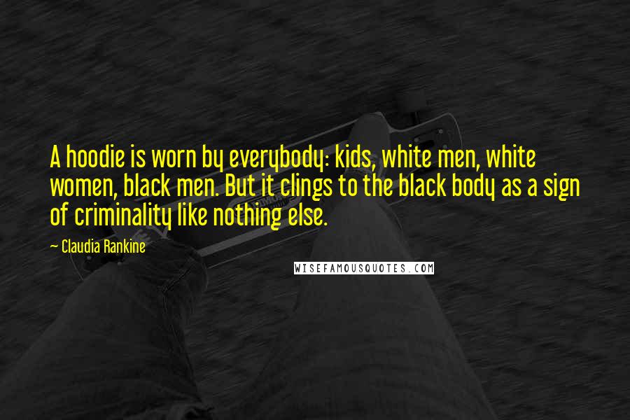 Claudia Rankine Quotes: A hoodie is worn by everybody: kids, white men, white women, black men. But it clings to the black body as a sign of criminality like nothing else.