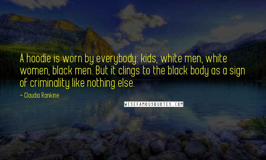 Claudia Rankine Quotes: A hoodie is worn by everybody: kids, white men, white women, black men. But it clings to the black body as a sign of criminality like nothing else.