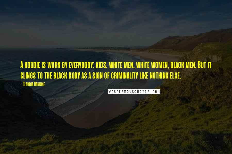 Claudia Rankine Quotes: A hoodie is worn by everybody: kids, white men, white women, black men. But it clings to the black body as a sign of criminality like nothing else.