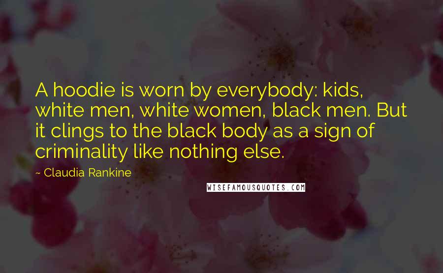 Claudia Rankine Quotes: A hoodie is worn by everybody: kids, white men, white women, black men. But it clings to the black body as a sign of criminality like nothing else.