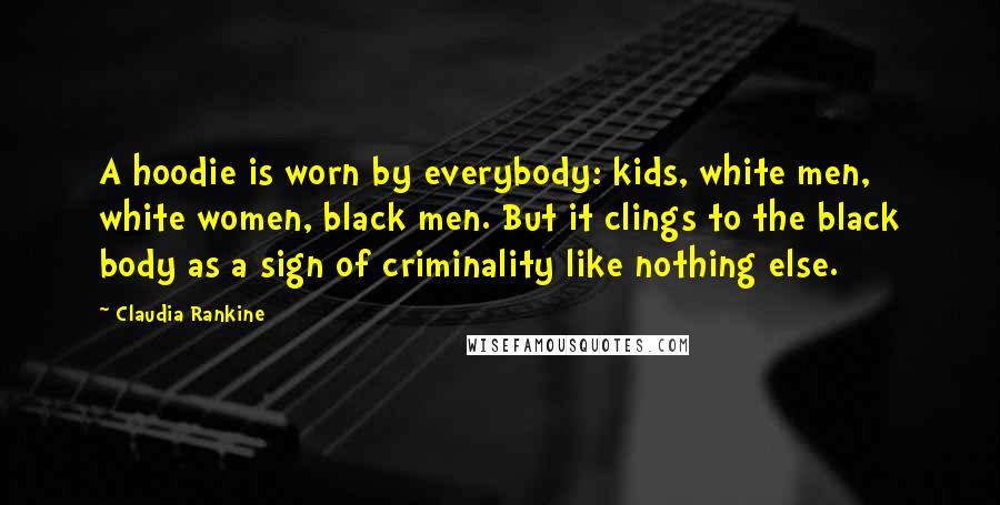 Claudia Rankine Quotes: A hoodie is worn by everybody: kids, white men, white women, black men. But it clings to the black body as a sign of criminality like nothing else.