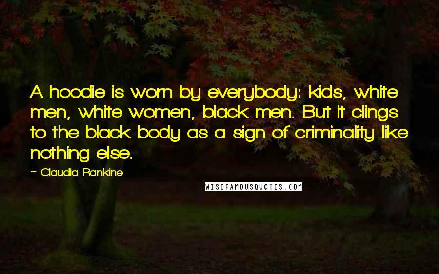 Claudia Rankine Quotes: A hoodie is worn by everybody: kids, white men, white women, black men. But it clings to the black body as a sign of criminality like nothing else.