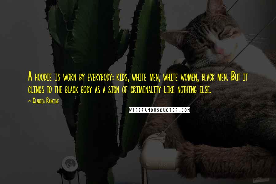 Claudia Rankine Quotes: A hoodie is worn by everybody: kids, white men, white women, black men. But it clings to the black body as a sign of criminality like nothing else.