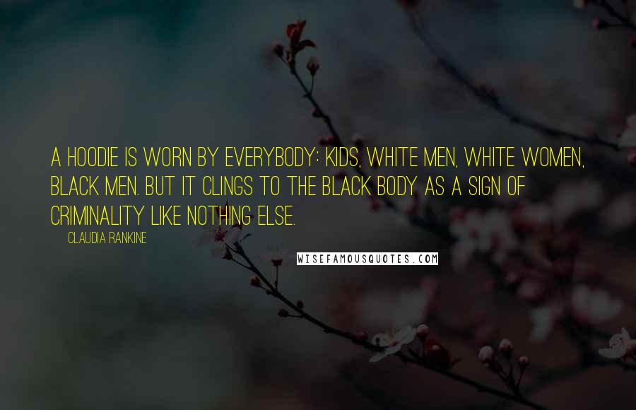 Claudia Rankine Quotes: A hoodie is worn by everybody: kids, white men, white women, black men. But it clings to the black body as a sign of criminality like nothing else.