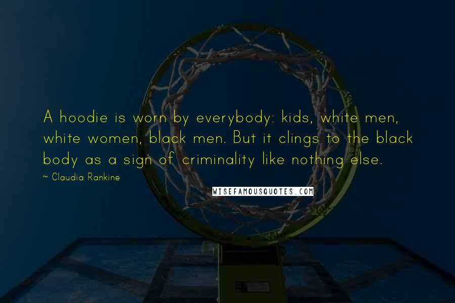 Claudia Rankine Quotes: A hoodie is worn by everybody: kids, white men, white women, black men. But it clings to the black body as a sign of criminality like nothing else.