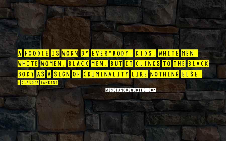 Claudia Rankine Quotes: A hoodie is worn by everybody: kids, white men, white women, black men. But it clings to the black body as a sign of criminality like nothing else.