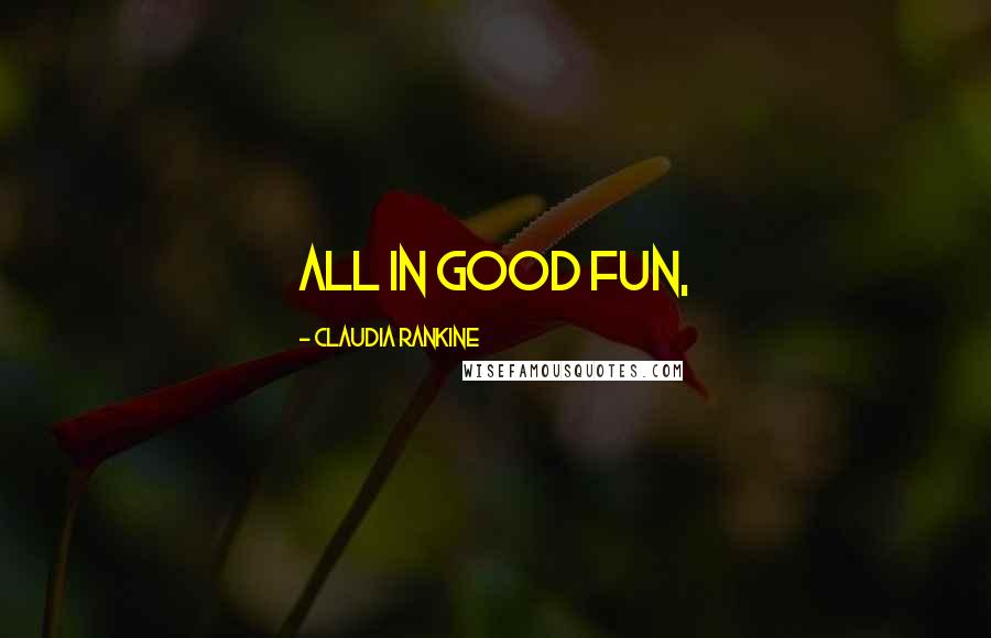 Claudia Rankine Quotes: all in good fun,