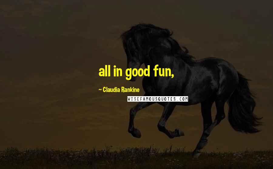 Claudia Rankine Quotes: all in good fun,