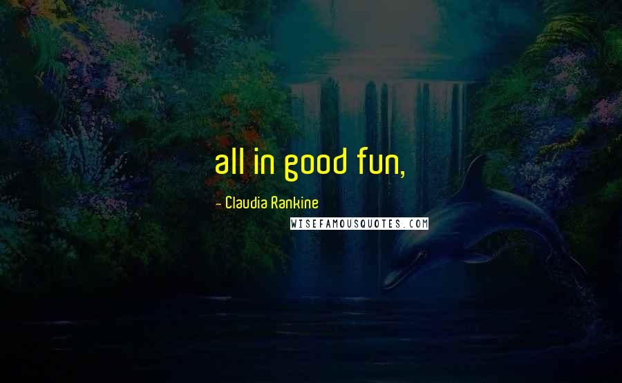 Claudia Rankine Quotes: all in good fun,