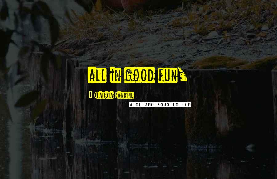 Claudia Rankine Quotes: all in good fun,
