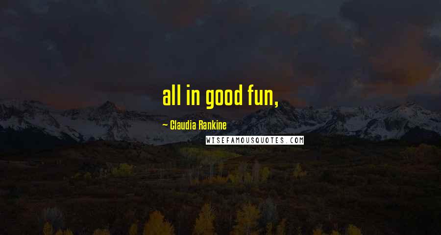 Claudia Rankine Quotes: all in good fun,