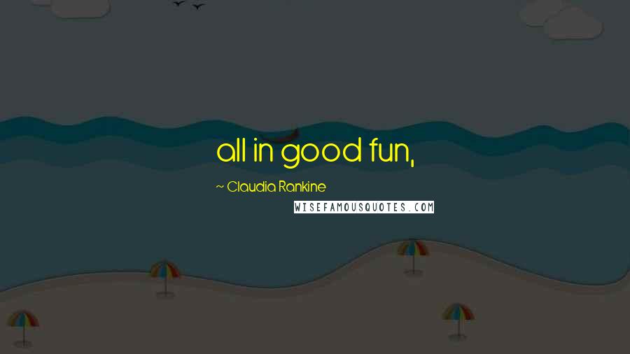Claudia Rankine Quotes: all in good fun,