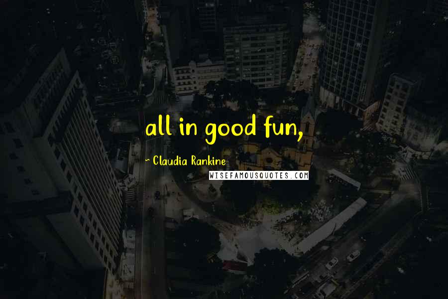 Claudia Rankine Quotes: all in good fun,
