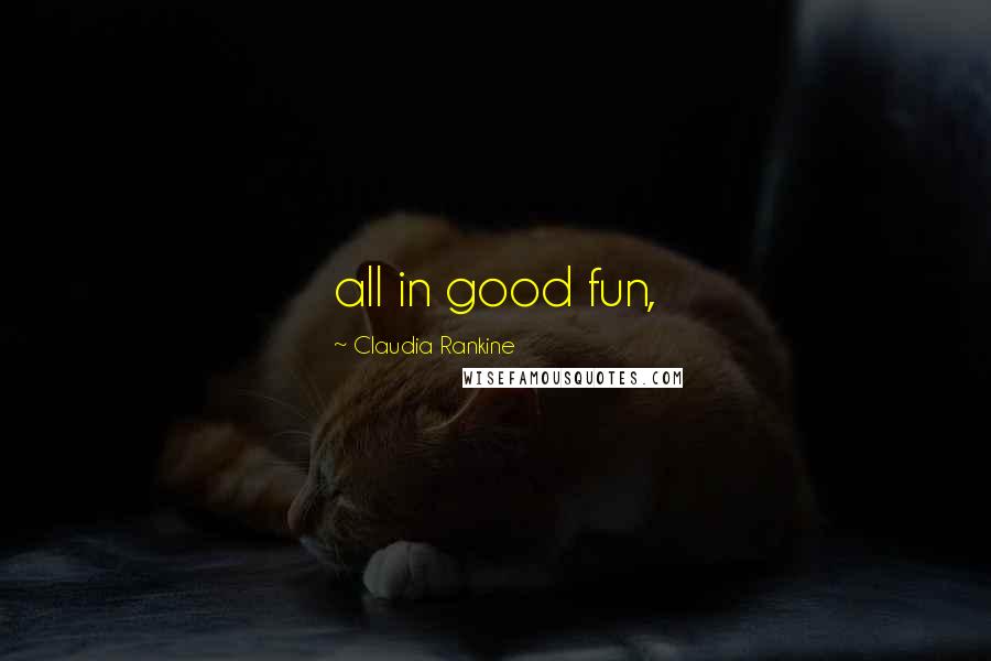 Claudia Rankine Quotes: all in good fun,