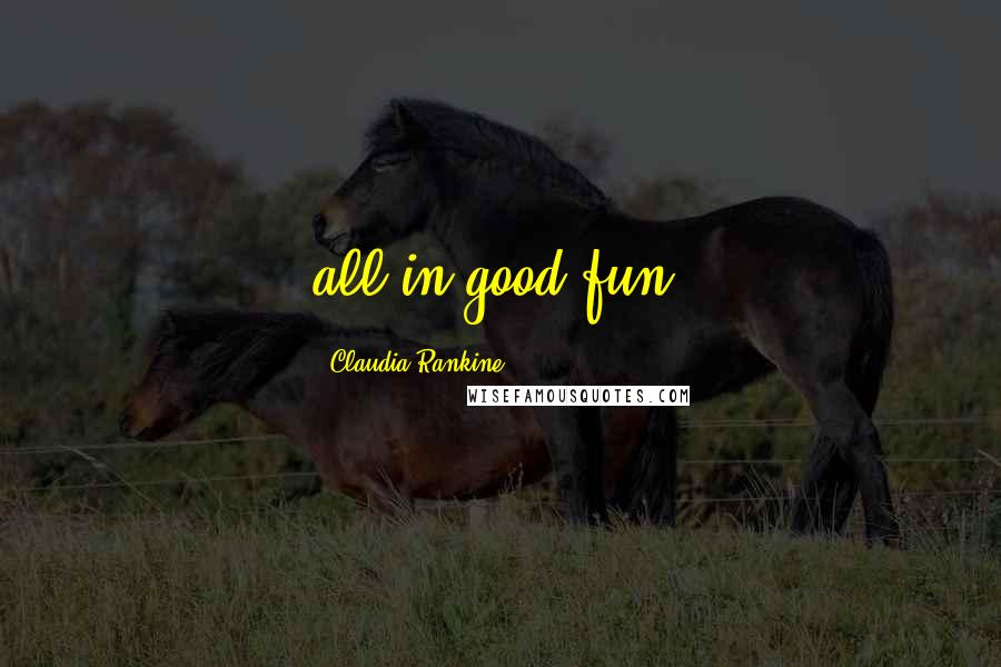 Claudia Rankine Quotes: all in good fun,