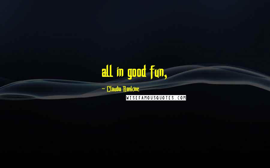 Claudia Rankine Quotes: all in good fun,