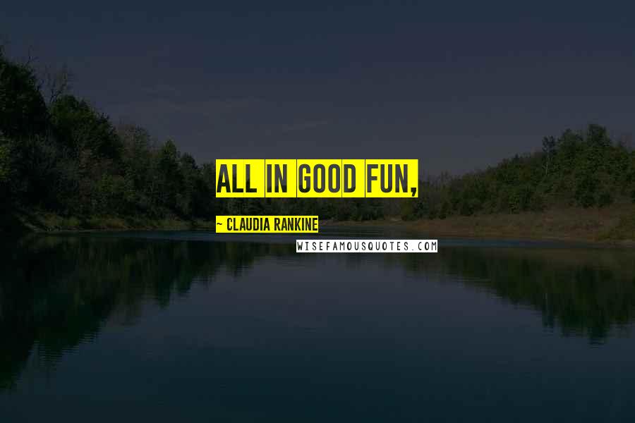 Claudia Rankine Quotes: all in good fun,