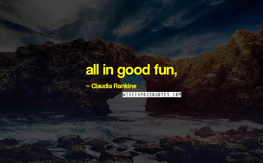 Claudia Rankine Quotes: all in good fun,