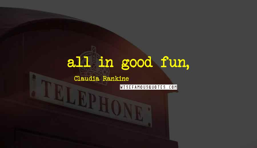 Claudia Rankine Quotes: all in good fun,