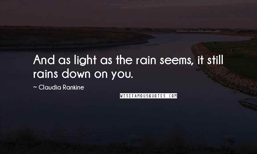 Claudia Rankine Quotes: And as light as the rain seems, it still rains down on you.