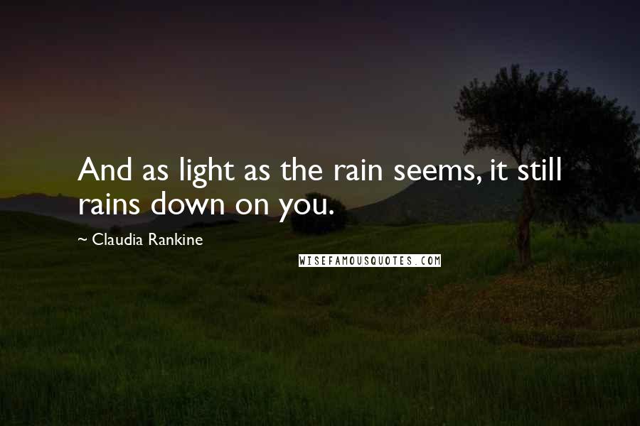 Claudia Rankine Quotes: And as light as the rain seems, it still rains down on you.