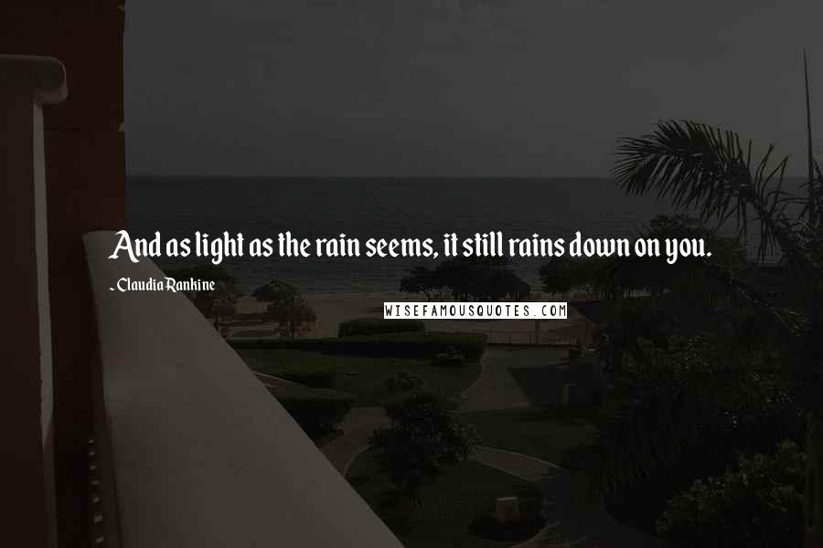 Claudia Rankine Quotes: And as light as the rain seems, it still rains down on you.