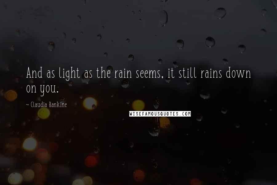 Claudia Rankine Quotes: And as light as the rain seems, it still rains down on you.