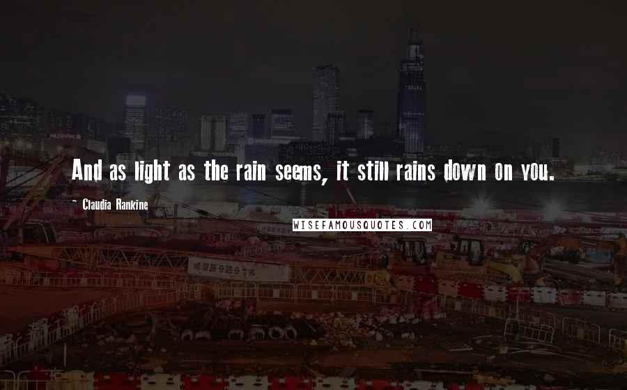 Claudia Rankine Quotes: And as light as the rain seems, it still rains down on you.