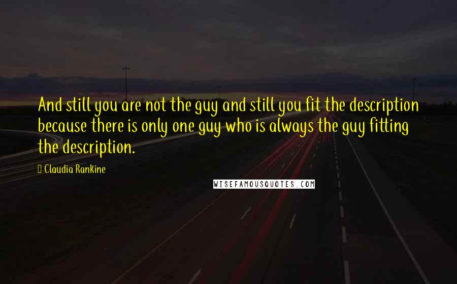 Claudia Rankine Quotes: And still you are not the guy and still you fit the description because there is only one guy who is always the guy fitting the description.