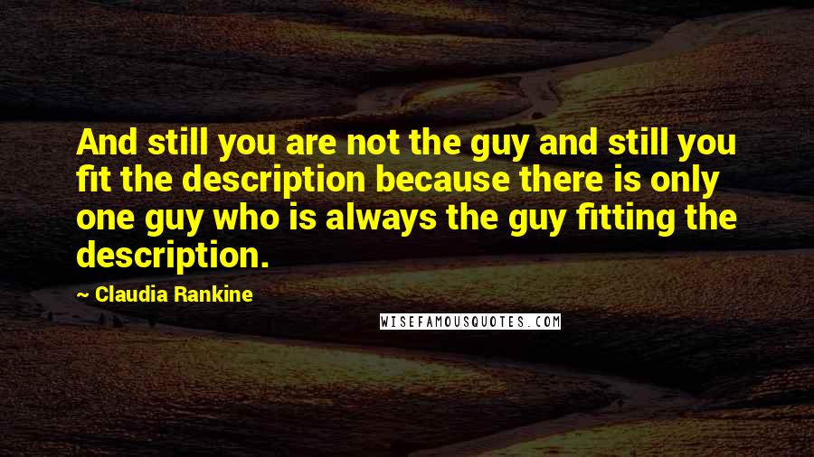 Claudia Rankine Quotes: And still you are not the guy and still you fit the description because there is only one guy who is always the guy fitting the description.