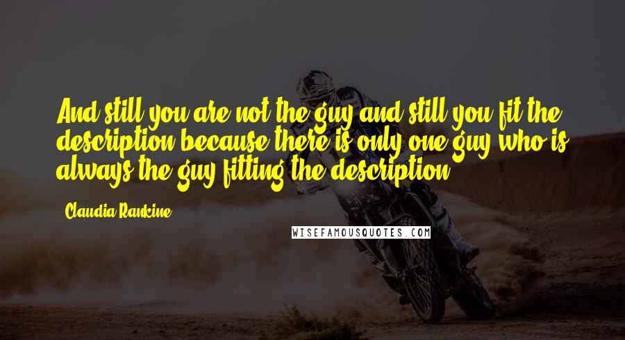 Claudia Rankine Quotes: And still you are not the guy and still you fit the description because there is only one guy who is always the guy fitting the description.