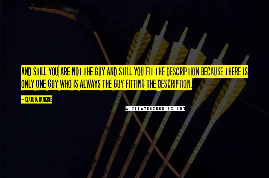 Claudia Rankine Quotes: And still you are not the guy and still you fit the description because there is only one guy who is always the guy fitting the description.