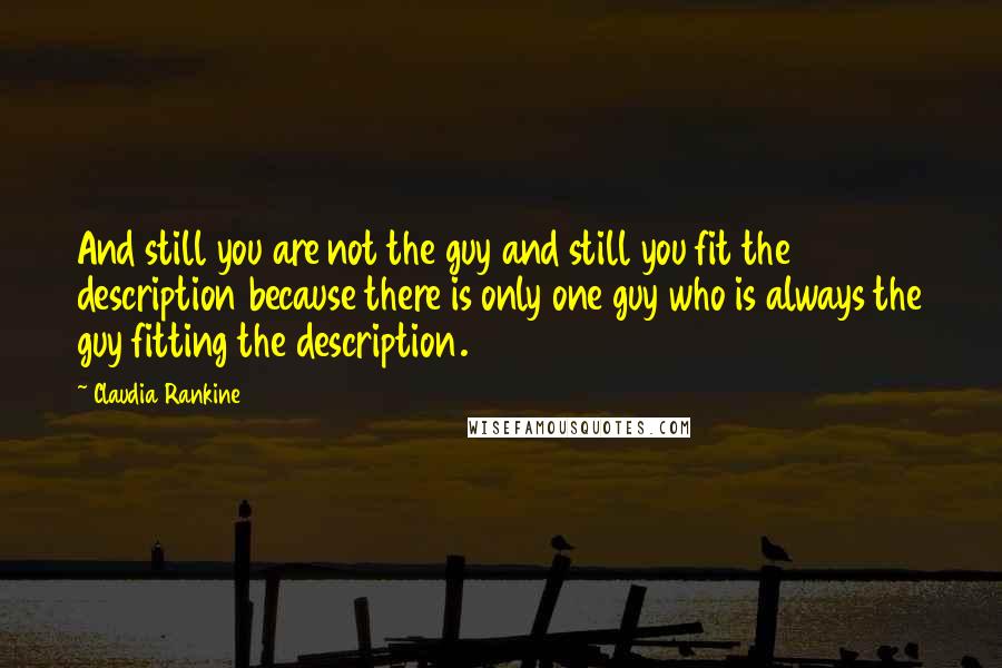 Claudia Rankine Quotes: And still you are not the guy and still you fit the description because there is only one guy who is always the guy fitting the description.