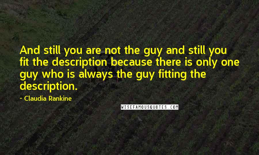 Claudia Rankine Quotes: And still you are not the guy and still you fit the description because there is only one guy who is always the guy fitting the description.