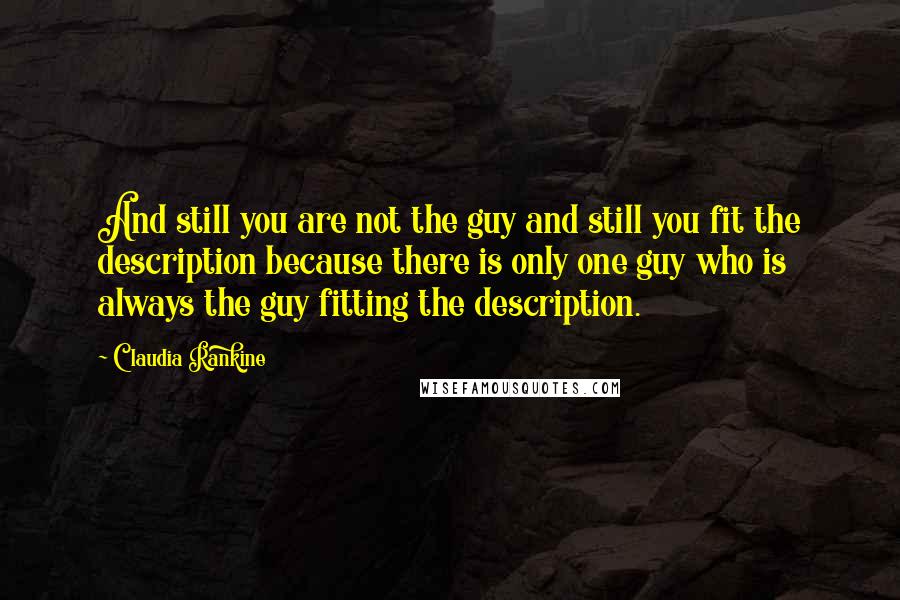 Claudia Rankine Quotes: And still you are not the guy and still you fit the description because there is only one guy who is always the guy fitting the description.