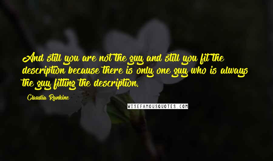 Claudia Rankine Quotes: And still you are not the guy and still you fit the description because there is only one guy who is always the guy fitting the description.