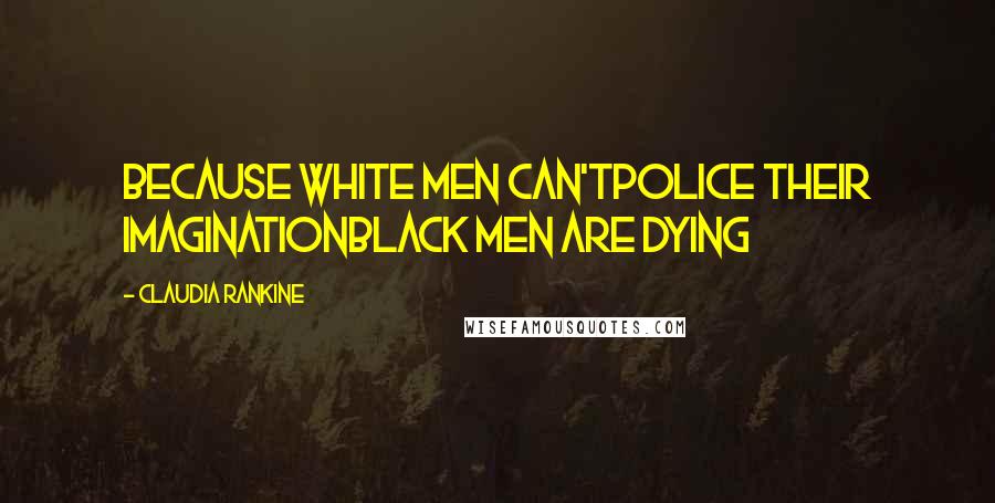 Claudia Rankine Quotes: Because white men can'tpolice their imaginationblack men are dying