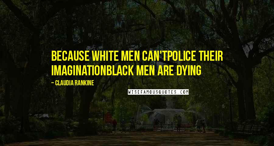 Claudia Rankine Quotes: Because white men can'tpolice their imaginationblack men are dying