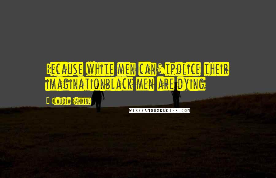 Claudia Rankine Quotes: Because white men can'tpolice their imaginationblack men are dying