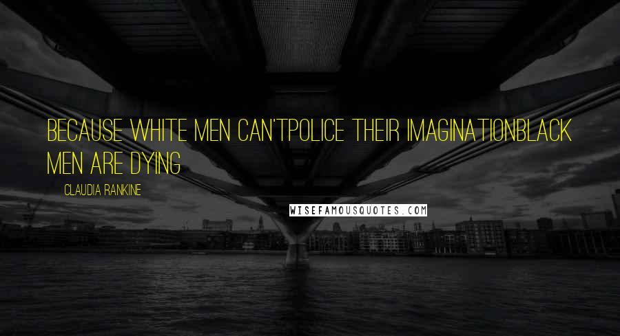 Claudia Rankine Quotes: Because white men can'tpolice their imaginationblack men are dying