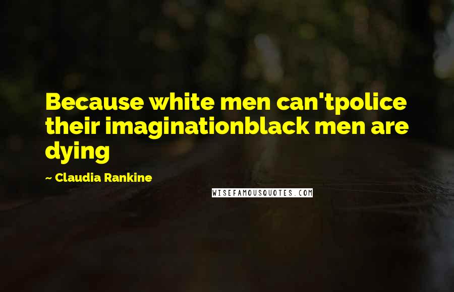 Claudia Rankine Quotes: Because white men can'tpolice their imaginationblack men are dying